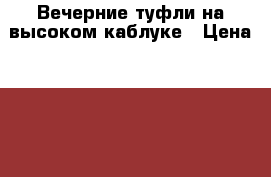 Вечерние туфли на высоком каблуке › Цена ­ 3 000 - Свердловская обл., Екатеринбург г. Одежда, обувь и аксессуары » Женская одежда и обувь   . Свердловская обл.,Екатеринбург г.